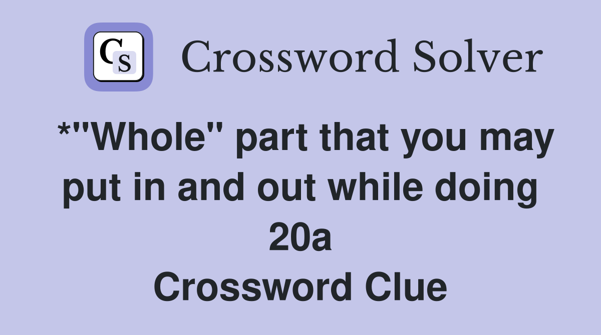 *"Whole" part that you may put in and out while doing 20a Crossword